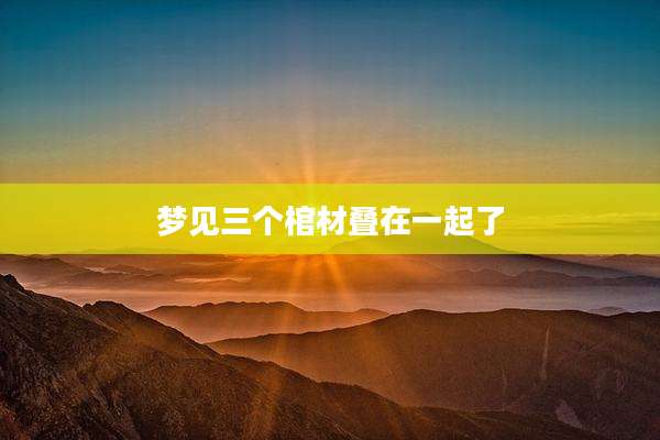 梦见三个棺材叠在一起了