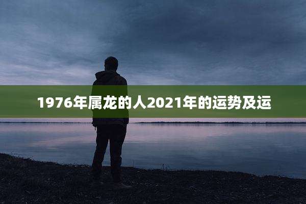 1976年属龙的人2021年的运势及运