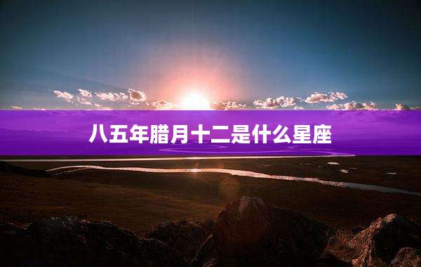 八五年腊月十二是什么星座