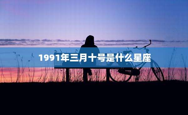 1991年三月十号是什么星座
