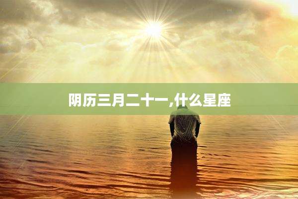 阴历三月二十一,什么星座