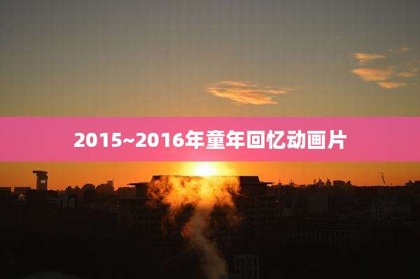 2015~2016年童年回忆动画片