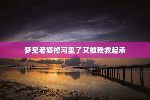 梦见老婆掉河里了又被我救起承