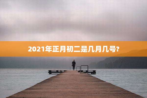2021年正月初二是几月几号?