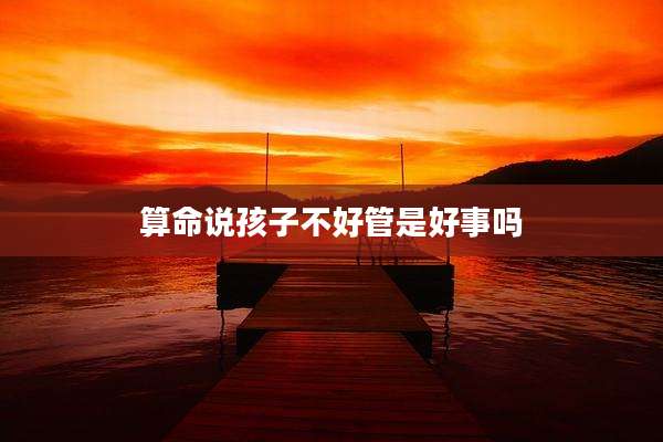 算命说孩子不好管是好事吗