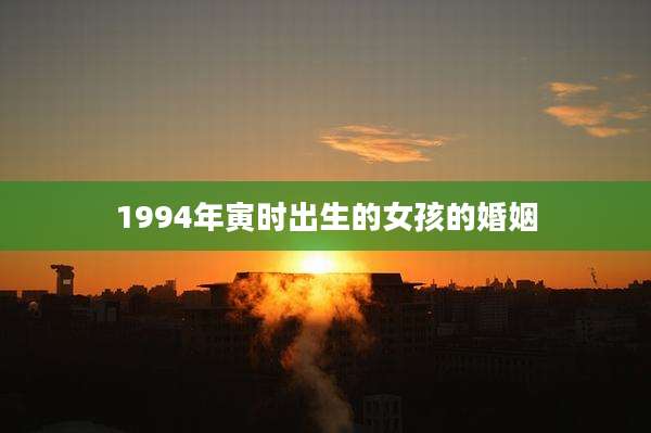 1994年寅时出生的女孩的婚姻