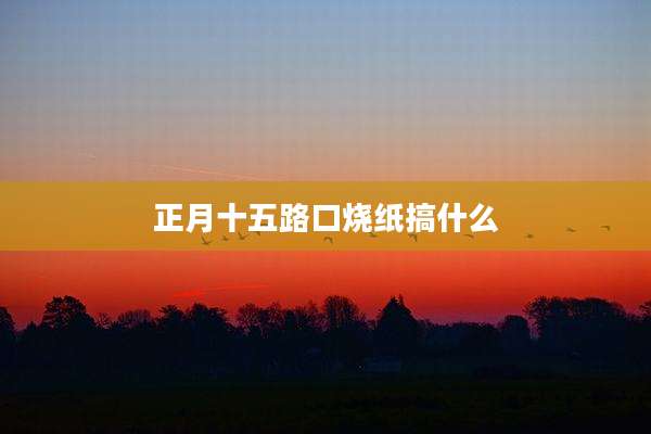 正月十五路口烧纸搞什么