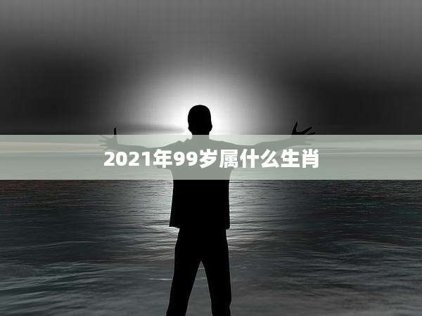 2021年99岁属什么生肖