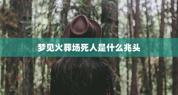梦见火葬场死人是什么兆头