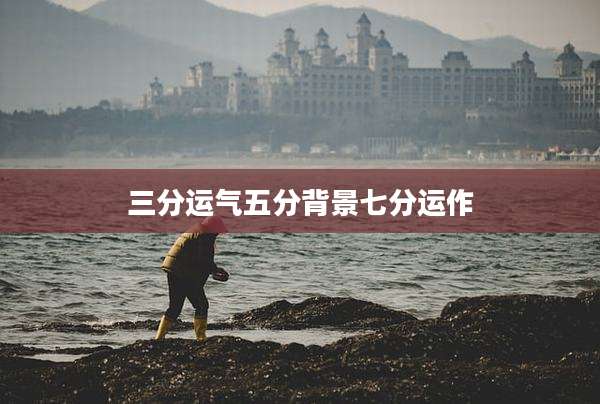 三分运气五分背景七分运作