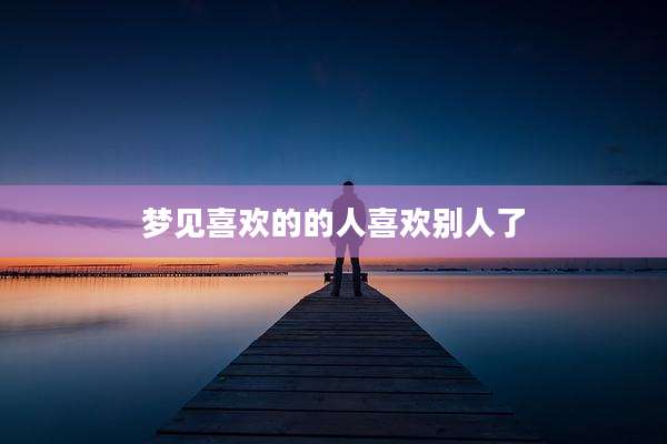 梦见喜欢的的人喜欢别人了