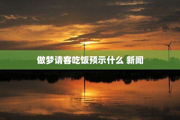 做梦请客吃饭预示什么 新闻