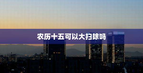 农历十五可以大扫除吗