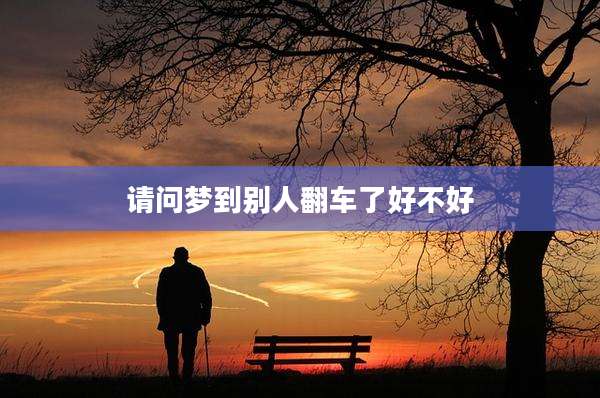 请问梦到别人翻车了好不好