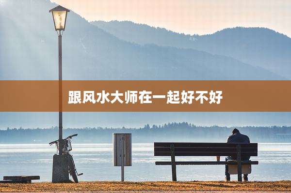 跟风水大师在一起好不好