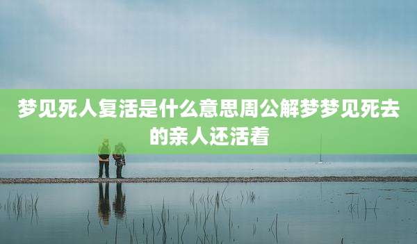 梦见死人复活是什么意思周公解梦梦见死去的亲人还活着