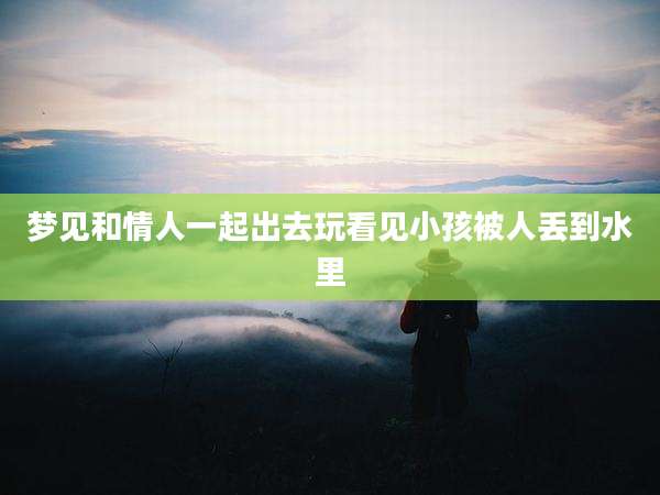 梦见和情人一起出去玩看见小孩被人丢到水里