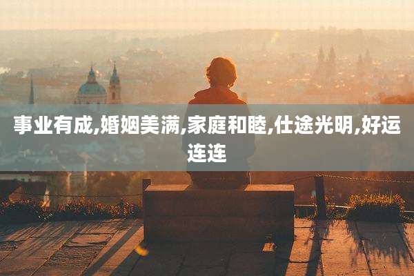 事业有成,婚姻美满,家庭和睦,仕途光明,好运连连