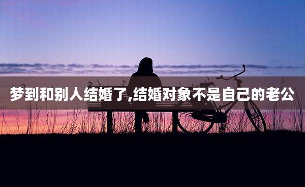 梦到和别人结婚了,结婚对象不是自己的老公