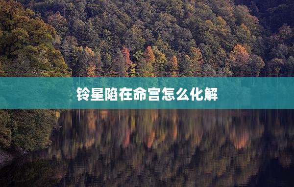 铃星陷在命宫怎么化解