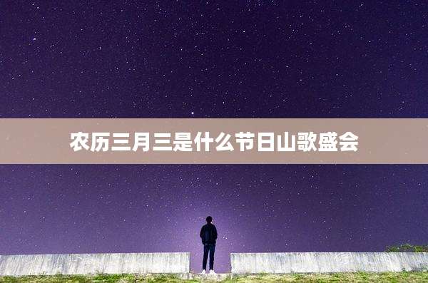 农历三月三是什么节日山歌盛会