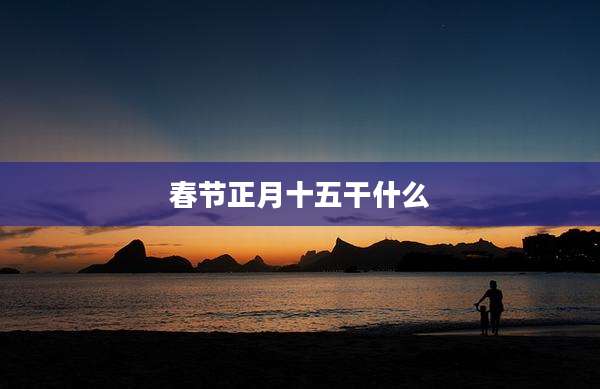 春节正月十五干什么