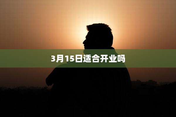 3月15日适合开业吗