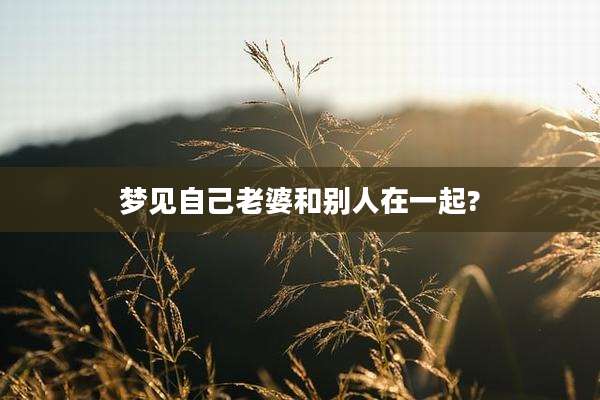 梦见自己老婆和别人在一起?