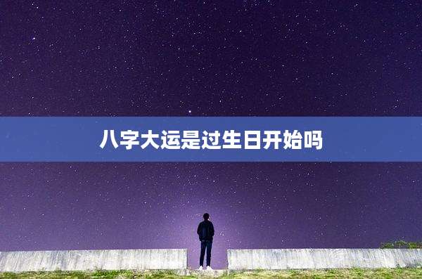 八字大运是过生日开始吗
