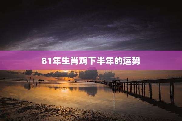 81年生肖鸡下半年的运势