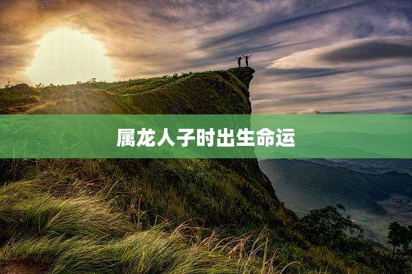 属龙人子时出生命运