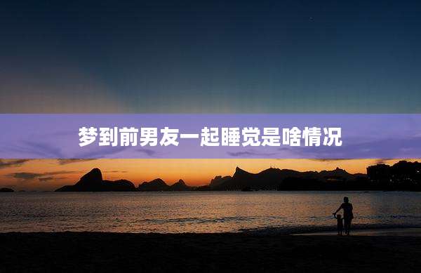 梦到前男友一起睡觉是啥情况