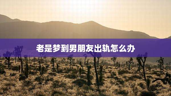 老是梦到男朋友出轨怎么办