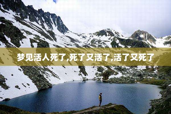 梦见活人死了,死了又活了,活了又死了
