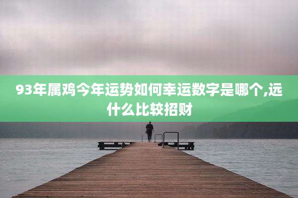 93年属鸡今年运势如何幸运数字是哪个,远什么比较招财