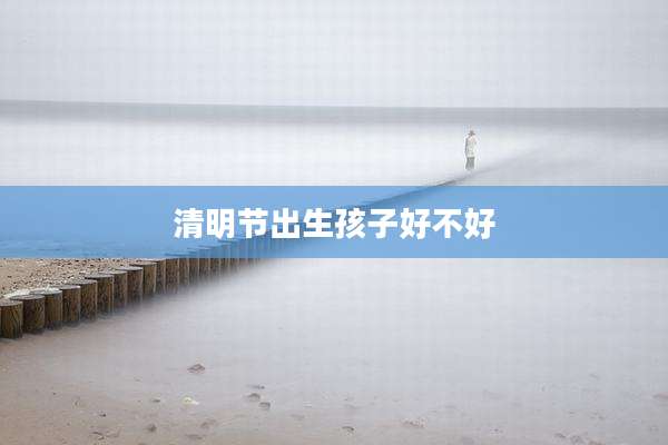 清明节出生孩子好不好
