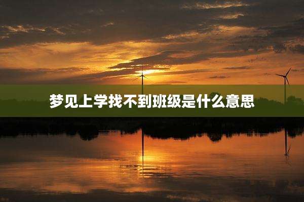 梦见上学找不到班级是什么意思