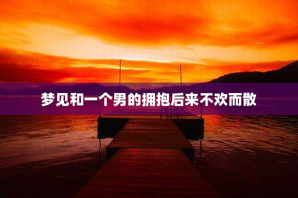 梦见和一个男的拥抱后来不欢而散