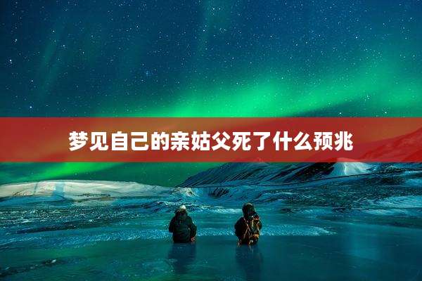 梦见自己的亲姑父死了什么预兆