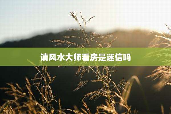 请风水大师看房是迷信吗
