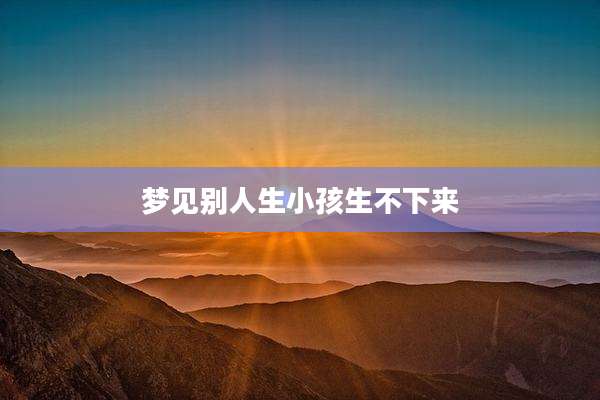 梦见别人生小孩生不下来