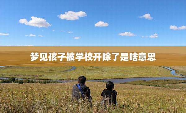 梦见孩子被学校开除了是啥意思