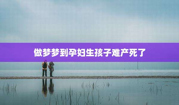 做梦梦到孕妇生孩子难产死了