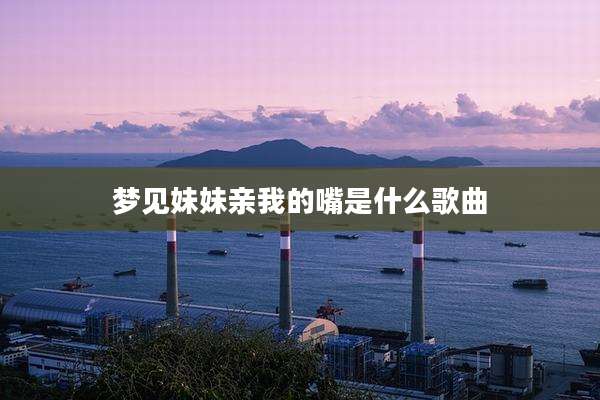 梦见妹妹亲我的嘴是什么歌曲
