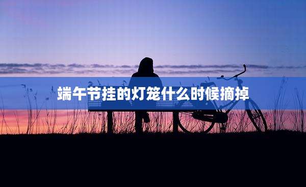 端午节挂的灯笼什么时候摘掉