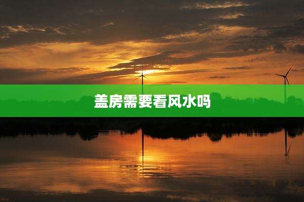 盖房需要看风水吗