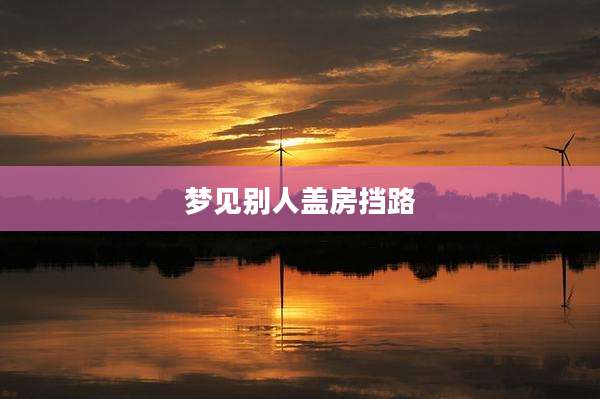 梦见别人盖房挡路
