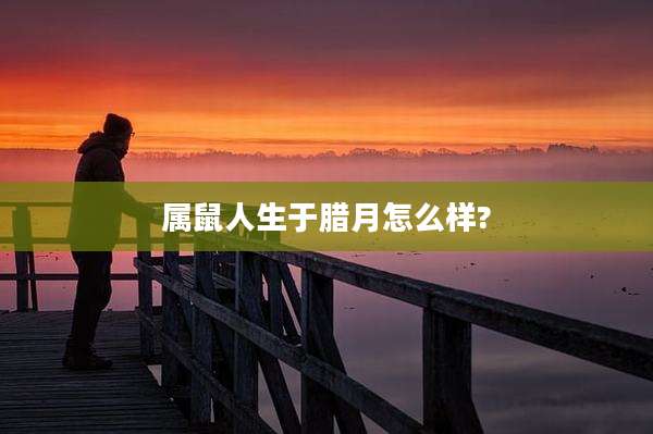 属鼠人生于腊月怎么样?