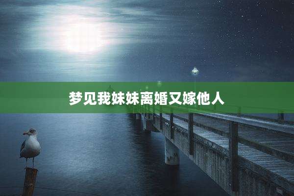 梦见我妹妹离婚又嫁他人