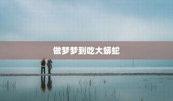 做梦梦到吃大蟒蛇